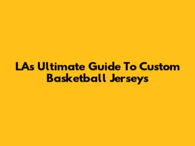 LA's Ultimate Guide To Custom Basketball Jerseys