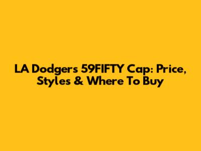 LA Dodgers 59FIFTY Cap: Price, Styles & Where To Buy