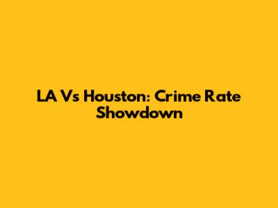 LA Vs Houston: Crime Rate Showdown