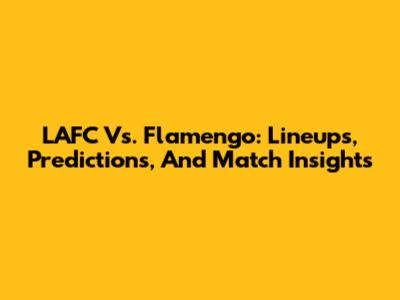 LAFC Vs. Flamengo: Lineups, Predictions, And Match Insights