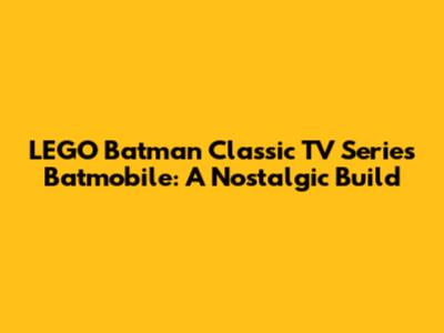 LEGO Batman Classic TV Series Batmobile: A Nostalgic Build