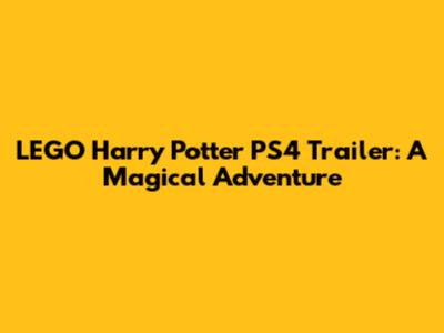 LEGO Harry Potter PS4 Trailer: A Magical Adventure