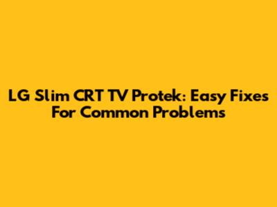 LG Slim CRT TV Protek: Easy Fixes For Common Problems