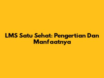 LMS Satu Sehat: Pengertian Dan Manfaatnya