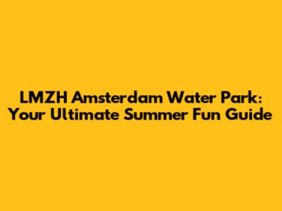 LMZH Amsterdam Water Park: Your Ultimate Summer Fun Guide