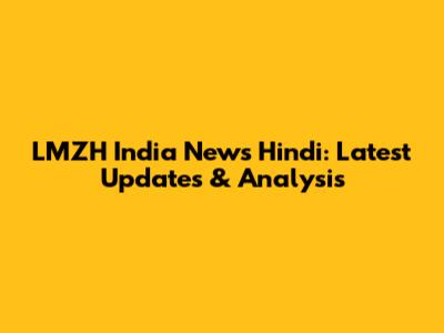 LMZH India News Hindi: Latest Updates & Analysis