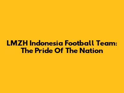 LMZH Indonesia Football Team: The Pride Of The Nation