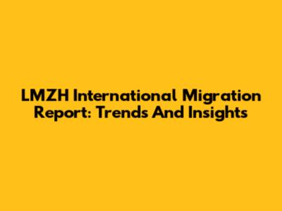 LMZH International Migration Report: Trends And Insights