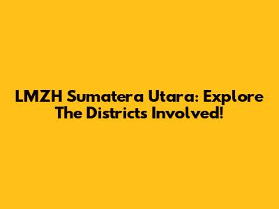 LMZH Sumatera Utara: Explore The Districts Involved!