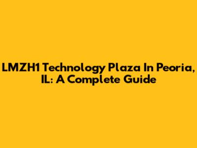 LMZH1 Technology Plaza In Peoria, IL: A Complete Guide