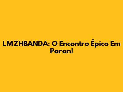 LMZHBANDA: O Encontro Épico Em Paran!
