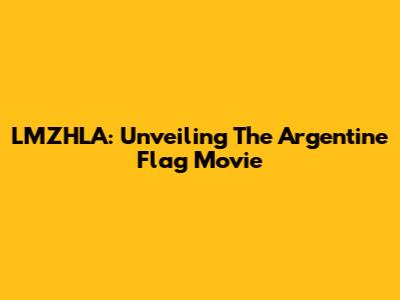 LMZHLA: Unveiling The Argentine Flag Movie