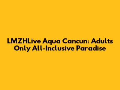 LMZHLive Aqua Cancun: Adults Only All-Inclusive Paradise