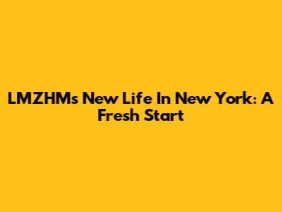 LMZHM's New Life In New York: A Fresh Start