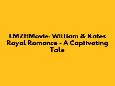 LMZHMovie: William & Kate's Royal Romance - A Captivating Tale