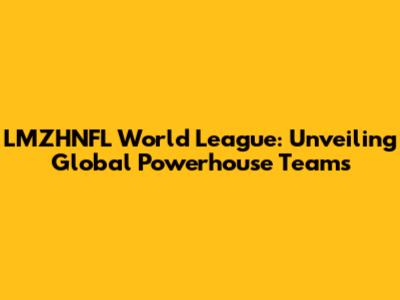 LMZHNFL World League: Unveiling Global Powerhouse Teams