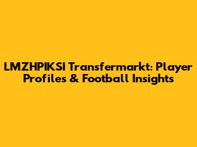 LMZHPIKSI Transfermarkt: Player Profiles & Football Insights