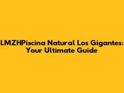 LMZHPiscina Natural Los Gigantes: Your Ultimate Guide