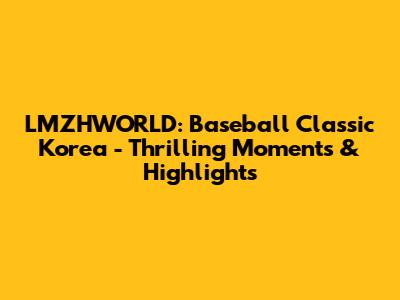 LMZHWORLD: Baseball Classic Korea - Thrilling Moments & Highlights