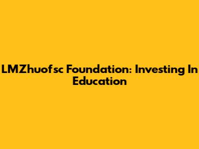 LMZhuofsc Foundation: Investing In Education