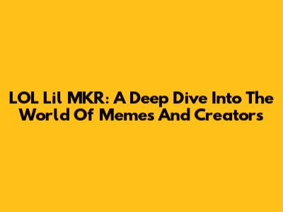 LOL Lil MKR: A Deep Dive Into The World Of Memes And Creators