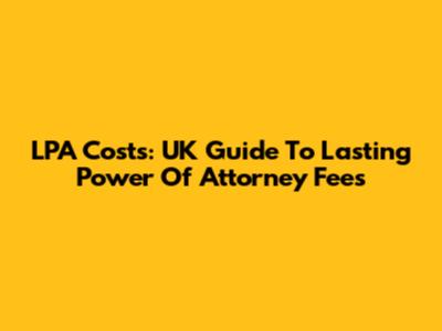 LPA Costs: UK Guide To Lasting Power Of Attorney Fees