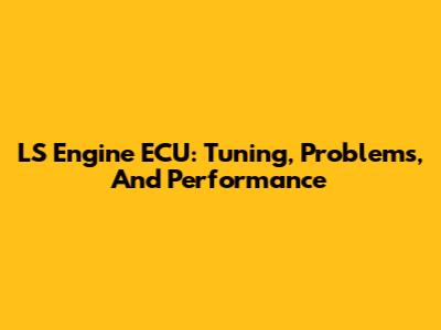 LS Engine ECU: Tuning, Problems, And Performance