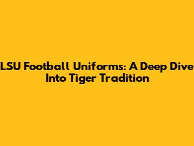 LSU Football Uniforms: A Deep Dive Into Tiger Tradition