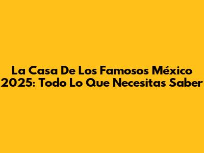 La Casa De Los Famosos México 2025: Todo Lo Que Necesitas Saber