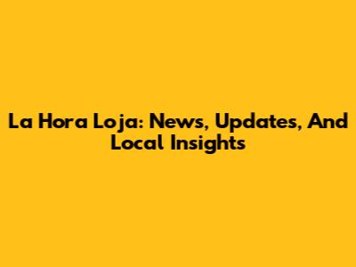 La Hora Loja: News, Updates, And Local Insights