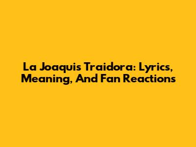 La Joaqui's "Traidora": Lyrics, Meaning, And Fan Reactions