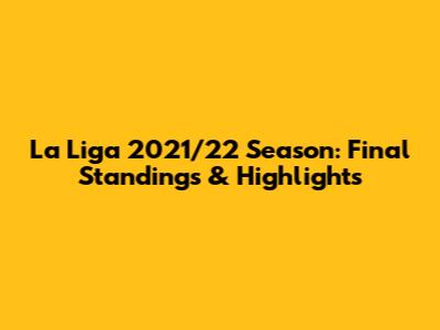 La Liga 2021/22 Season: Final Standings & Highlights