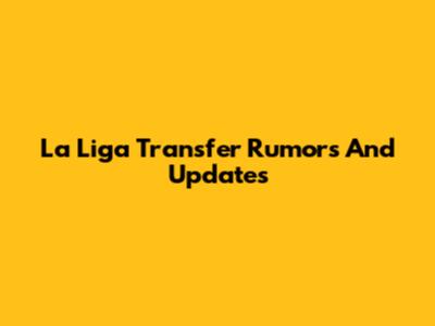 La Liga Transfer Rumors And Updates