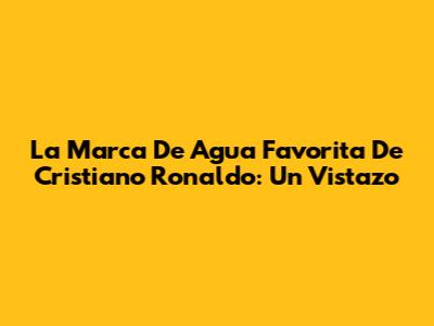 La Marca De Agua Favorita De Cristiano Ronaldo: Un Vistazo