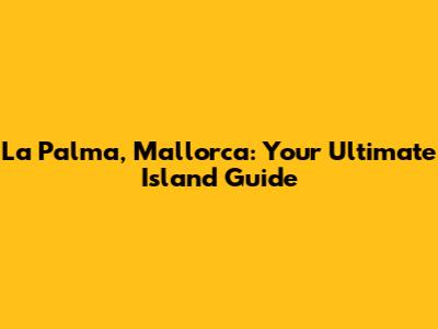 La Palma, Mallorca: Your Ultimate Island Guide