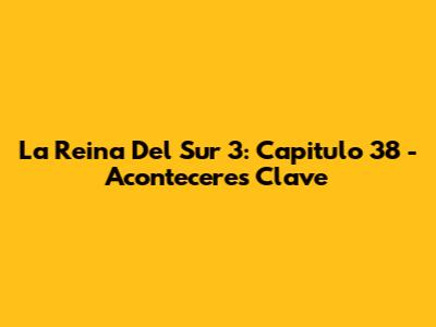 La Reina Del Sur 3: Capitulo 38 - Aconteceres Clave