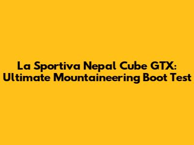 La Sportiva Nepal Cube GTX: Ultimate Mountaineering Boot Test