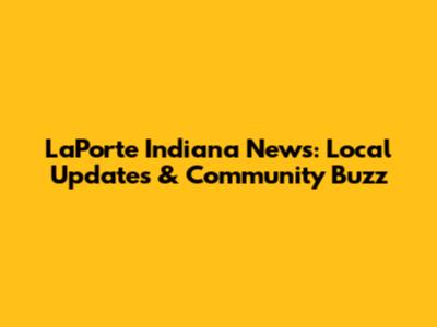 LaPorte Indiana News: Local Updates & Community Buzz