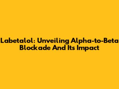 Labetalol: Unveiling Alpha-to-Beta Blockade And Its Impact