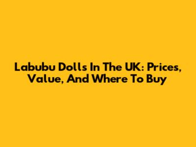 Labubu Dolls In The UK: Prices, Value, And Where To Buy