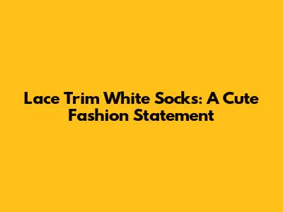 Lace Trim White Socks: A Cute Fashion Statement