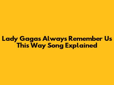 Lady Gaga's "Always Remember Us This Way" Song Explained