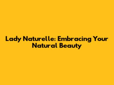 Lady Naturelle: Embracing Your Natural Beauty
