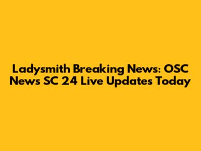 Ladysmith Breaking News: OSC News SC 24 Live Updates Today