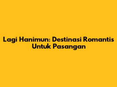Lagi Hanimun: Destinasi Romantis Untuk Pasangan