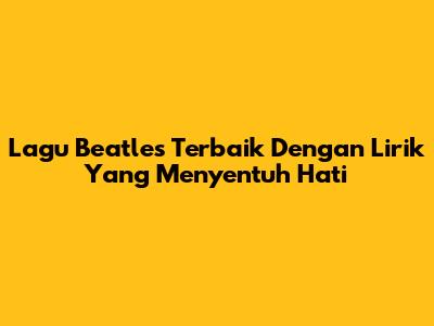 Lagu Beatles Terbaik Dengan Lirik Yang Menyentuh Hati