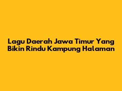 Lagu Daerah Jawa Timur Yang Bikin Rindu Kampung Halaman