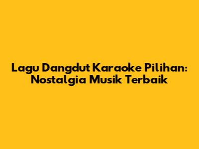 Lagu Dangdut Karaoke Pilihan: Nostalgia Musik Terbaik