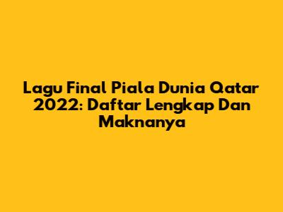 Lagu Final Piala Dunia Qatar 2022: Daftar Lengkap Dan Maknanya