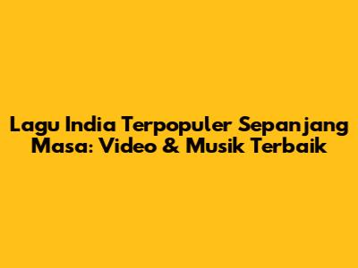 Lagu India Terpopuler Sepanjang Masa: Video & Musik Terbaik